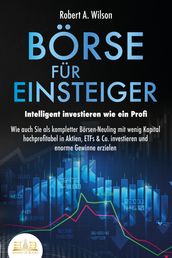 BÖRSE FÜR EINSTEIGER - Intelligent investieren wie ein Profi: Wie auch Sie als kompletter Borsen-Neuling mit wenig Kapital hochprofitabel in Aktien, ETFs & Co. investieren und enorme Gewinne erzielen