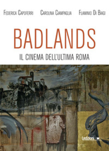 Badlands. Il cinema dell'ultima Roma - Federica Capoferri - Carolina Ciampaglia - Flaminio Di Biagi