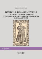 Bambole rinascimentali. I doni delle dame estensi: Eleonora D Aragona, Lucrezia Borgia, Isabella D Este