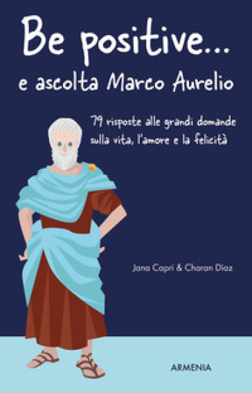 Be positive... e ascolta Marco Aurelio. 79 risposte alle grandi domande sulla vita, l'amore e la felicità - Jana Capri - Charan Díaz