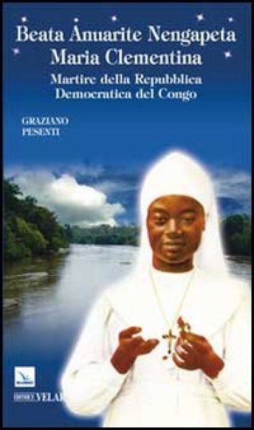 Beata Anuarite Nengapeta Maria Clementina. Martire della Repubblica democratica del Congo - Graziano Pesenti