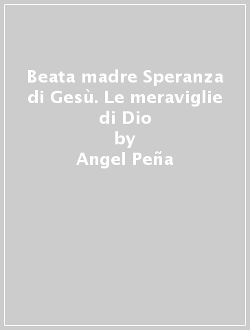 Beata madre Speranza di Gesù. Le meraviglie di Dio - Angel Peña