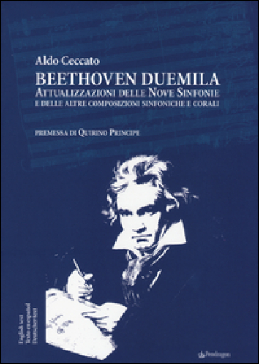 Beethoven Duemila. Attualizzazioni delle Nove Sinfonie e delle altre composizioni sinfoniche e corali. Ediz. italiana, inglese, spagnola, tedesca - Aldo Ceccato