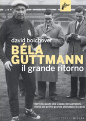 Béla Guttmann. Il grande ritorno. Dall Olocausto alla Coppa dei Campioni: storia del primo grande allenatore di calcio