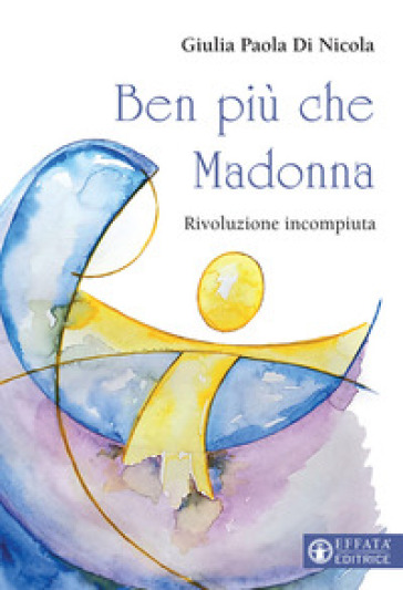 Ben più che Madonna. Rivoluzione incompiuta - Giulia Paola Di Nicola