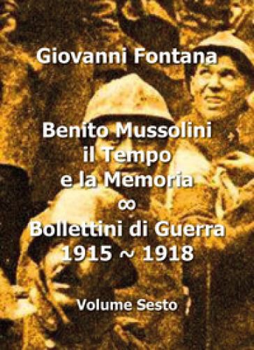 Benito Mussolini. Il tempo e la memoria. Bollettini di guerra (1915-1918). Vol. 6 - Giovanni Fontana