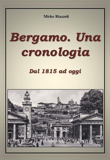 Bergamo. Una cronologia della città dal 1815 ad oggi - Mirko Riazzoli