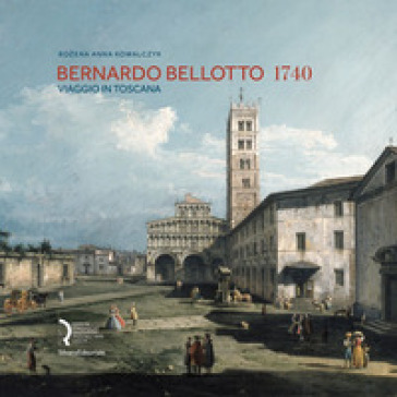 Bernardo Bellotto 1740. Viaggio in Toscana. Catalogo della mostra (Lucca, 12 ottobre 2019-6 gennaio 2020). Ediz. italiana e inglese - Anna Kowalczyk Bozena