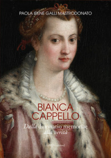 Bianca Cappello. Dalla damnatio memoriae alla verità - Paola Irene Galli Mastrodonato