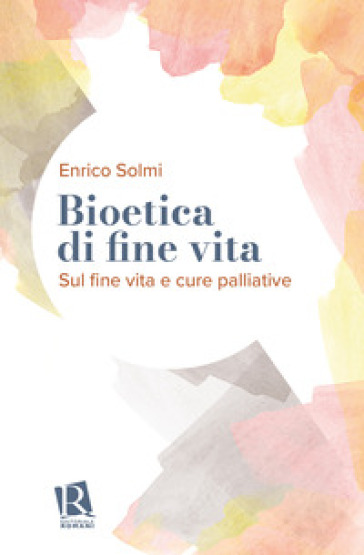 Bioetica di fine vita. Sul fine vita e cure palliative - Enrico Solmi