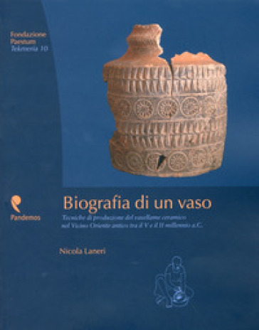 Biografia di un vaso. Tecniche di produzione del vasellame ceramico del Vicino Oriente tra V e II millennio a. C. - Nicola Laneri