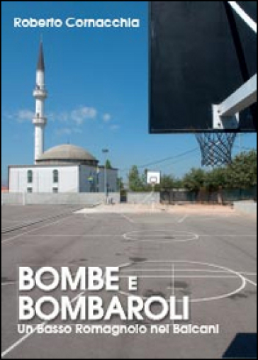 Bombe e Bombaroli. Un Basso Romagnolo nei Balcani - Roberto Cornacchia