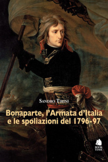 Bonaparte, l'Armata d'Italia e le spoliazioni del 1796-97 - Sandro Tirini