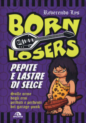 Born Losers. Pepite e lastre di selce. Sulle orme degli eroi perduti e perdenti del garage-punk - Reverendo Lys