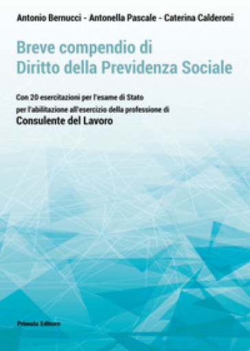 Breve compendio di diritto della previdenza sociale. Con 20 esercitazioni per l'Esame di Stato per l'abilitazione all'esercizio della professione di Consulente del lavoro - Antonio Bernucci - Caterina Calderoni - Antonella Pascale