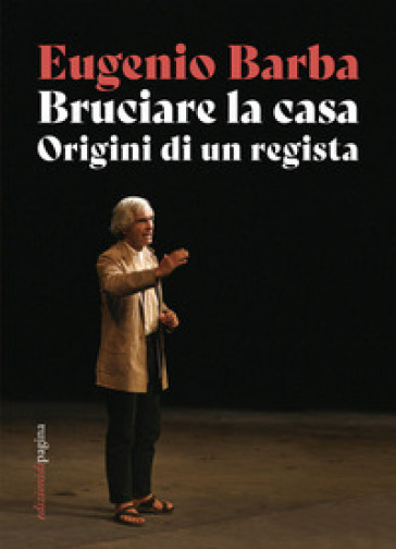 Bruciare la casa. Origini di un regista - Eugenio Barba