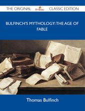 Bulfinch s Mythology: the Age of Fable - The Original Classic Edition