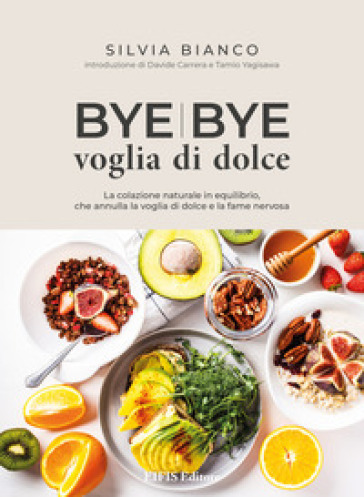 Bye bye voglia di dolce. La colazione naturale in equilibrio che annulla la voglia di dolce e la fame nervosa - Silvia Bianco