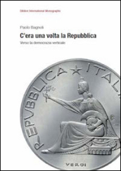 C era una volta la Repubblica. Verso la democrazia verticale