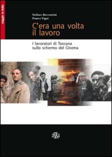 C'era una volta il lavoro. I lavoratori di Toscana sullo schermo del cinema - Stefano Beccastrini - Franco Vigni