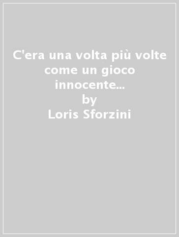 C'era una volta più volte come un gioco innocente ma un bel giorno scomparve soppiantato dall'uomo che introdusse se stesso ed impose al pianeta il proprio essere umano e il disumano e il bestiale e il posticcio divino e il pasticcio assoluto - Loris Sforzini