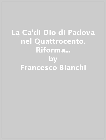 La Ca'di Dio di Padova nel Quattrocento. Riforma e governo di un ospedale per l'infanzia abbandonata - Francesco Bianchi