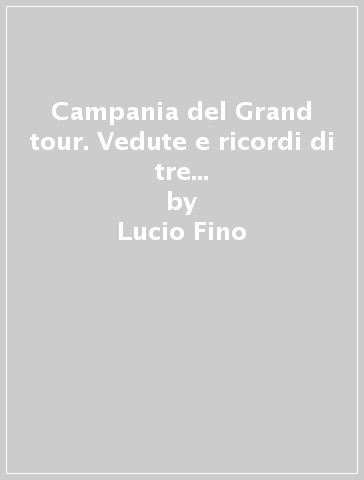 Campania del Grand tour. Vedute e ricordi di tre secoli di Napoli, Avellino, Benevento, Caserta e salerno. Ediz. illustrata - Lucio Fino