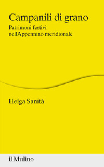 Campanili di grano. Patrimoni festivi nell'Appennino meridionale - Helga Sanità