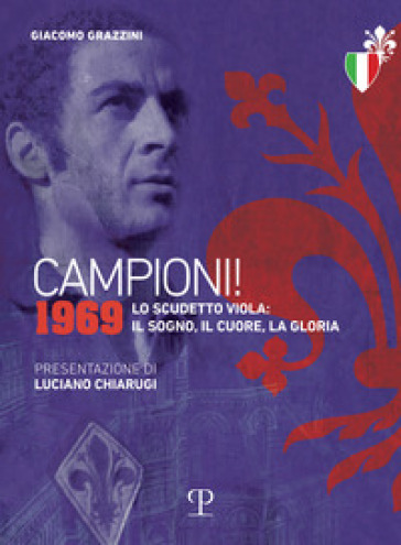 Campioni! 1969. Lo scudetto viola: il sogno, il cuore, la gloria - Giacomo Grazzini