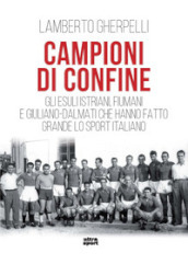 Campioni di confine. Gli esuli istriani, fiumani e giuliano-dalmati che hanno fatto grande lo sport italiano