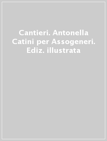 Cantieri. Antonella Catini per Assogeneri. Ediz. illustrata