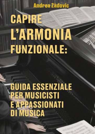 Capire l'armonia funzionale: guida essenziale per musicisti e appassionati di musica - Andrea Zàdovic