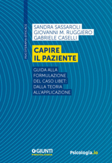 Capire il paziente. Guida alla formulazione del caso LIBET: dalla teoria all'applicazione - Sandra Sassaroli - Giovanni M. Ruggiero - Gabriele Caselli