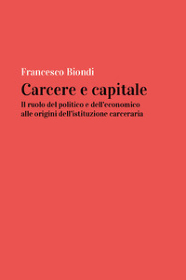 Carcere e capitale: il ruolo del politico e dell'economico alle origini dell'istituzione carceraria - Francesco Biondi