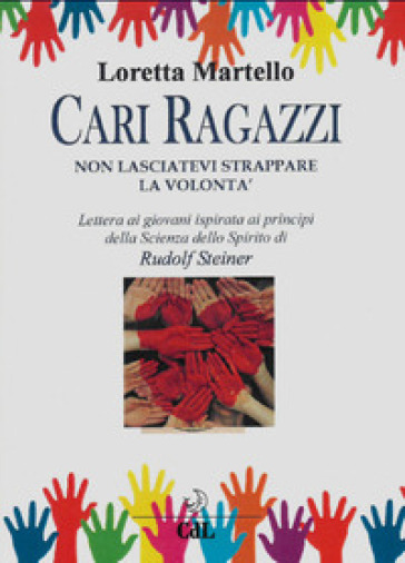 Cari ragazzi, non lasciatevi strappare la volontà. Lettera ai giovani ispirata ai principi della scienza dello spirito di Rudolf Steiner - Loretta Martello