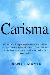 Carisma: Il metodo a 3 step semplice ed efficace adatto a tutti. Come migliorare la tua comunicazione e i tuoi comportamenti trasformandoti in un vero leader