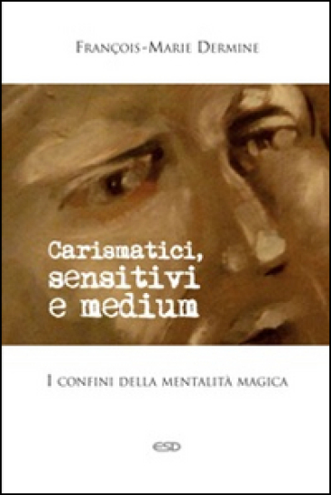 Carismatici, sensitivi e medium. I confini della mentalità magica - François-Marie Dermine