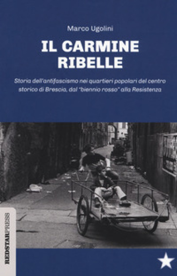 Il Carmine ribelle. Storia dell'antifascismo nei quartieri popolari del centro storico di Brescia, dal «biennio rosso» alla Resistenza - Marco Ugolini