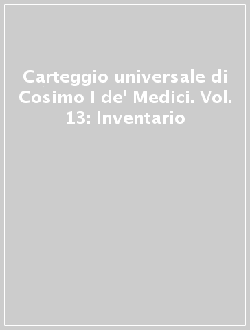 Carteggio universale di Cosimo I de' Medici. Vol. 13: Inventario