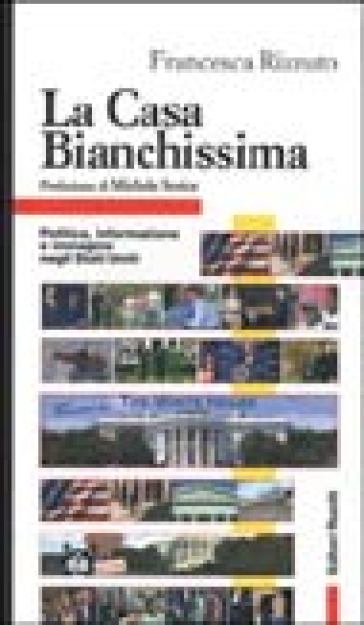 La Casa Bianchissima. Politica, informazione e immagine negli Stati Uniti - Francesca Rizzuto