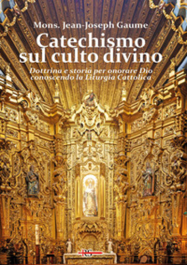 Catechismo sul culto divino. Dottrina e storia per onorare Dio conoscendo la liturgia cattolica - Mons. J. J. Gaume