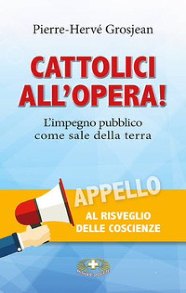 Cattolici all'opera! L'impegno pubblico come sale della terra - Pierre-Hervé Grosjean