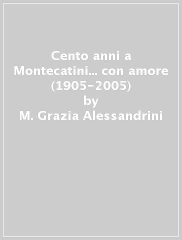 Cento anni a Montecatini... con amore (1905-2005) - M. Grazia Alessandrini