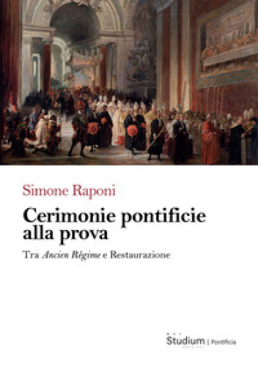 Cerimonie pontificie alla prova. Tra Ancien Régime e Restaurazione - Simone Raponi