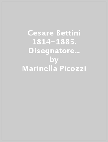 Cesare Bettini 1814-1885. Disegnatore e modellatore anatomico, pittore e litografo bolognese - Marinella Picozzi - Alessandro Ruggeri