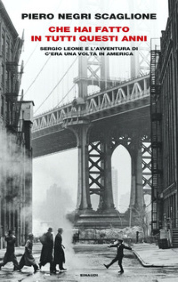 Che hai fatto in tutti questi anni. Sergio Leone e l'avventura di «C'era una volta in America» - Piero Negri Scaglione