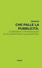 Che palle la pubblicità. Confessioni e farneticazioni di un pubblicitario quasi pentito