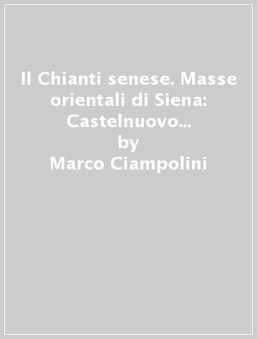 Il Chianti senese. Masse orientali di Siena: Castelnuovo Berardenga, Gaiole in Chianti, Castellina in Chianti, Radda in Chianti - Marco Ciampolini - Elisabetta Avanzati