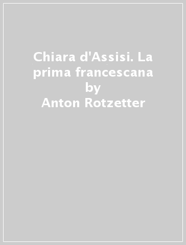 Chiara d'Assisi. La prima francescana - Anton Rotzetter