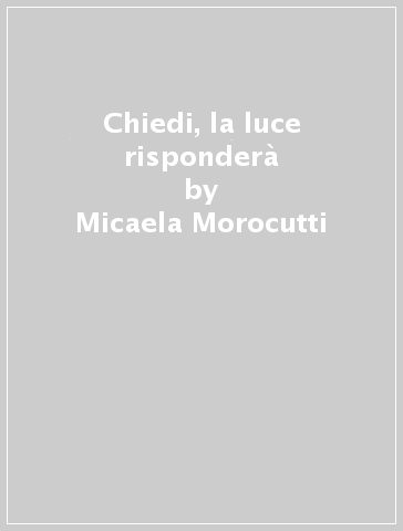 Chiedi, la luce risponderà - Micaela Morocutti